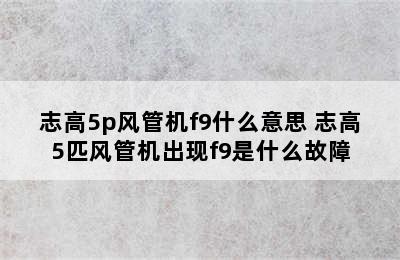 志高5p风管机f9什么意思 志高5匹风管机出现f9是什么故障